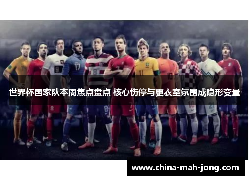 世界杯国家队本周焦点盘点 核心伤停与更衣室氛围成隐形变量