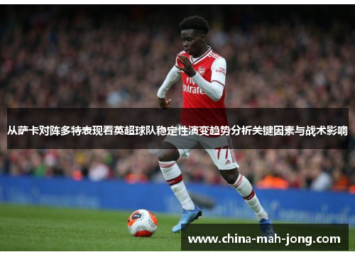 从萨卡对阵多特表现看英超球队稳定性演变趋势分析关键因素与战术影响 从萨卡对阵多特表现看英超球队稳定性演变趋势分析关键因素与战术影响