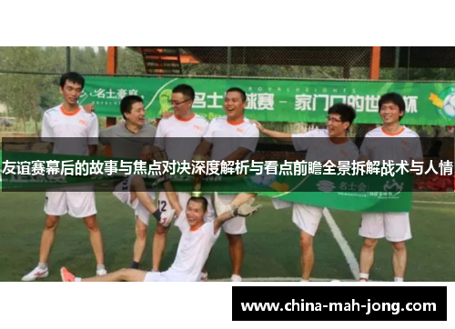 友谊赛幕后的故事与焦点对决深度解析与看点前瞻全景拆解战术与人情