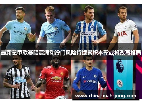 最新意甲联赛暗流涌动冷门风险持续累积本轮或将改写格局 最新意甲联赛暗流涌动冷门风险持续累积本轮或将改写格局
