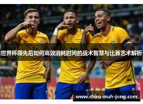 世界杯领先后如何高效消耗时间的战术智慧与比赛艺术解析