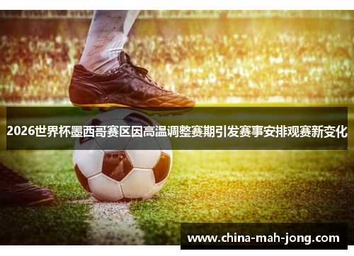 2026世界杯墨西哥赛区因高温调整赛期引发赛事安排观赛新变化 2026世界杯墨西哥赛区因高温调整赛期引发赛事安排观赛新变化
