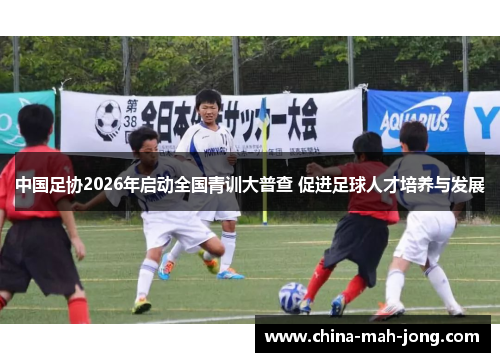 中国足协2026年启动全国青训大普查 促进足球人才培养与发展 中国足协2026年启动全国青训大普查 促进足球人才培养与发展