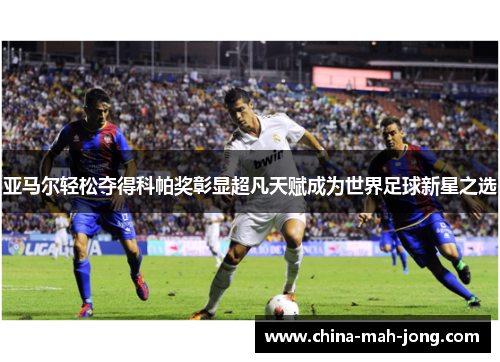 亚马尔轻松夺得科帕奖彰显超凡天赋成为世界足球新星之选 亚马尔轻松夺得科帕奖彰显超凡天赋成为世界足球新星之选