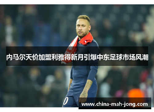 内马尔天价加盟利雅得新月引爆中东足球市场风潮 内马尔天价加盟利雅得新月引爆中东足球市场风潮