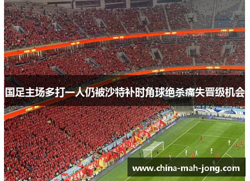 国足主场多打一人仍被沙特补时角球绝杀痛失晋级机会 国足主场多打一人仍被沙特补时角球绝杀痛失晋级机会