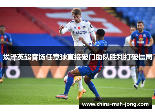 埃泽英超客场任意球直接破门助队胜利打破僵局 埃泽英超客场任意球直接破门助队胜利打破僵局