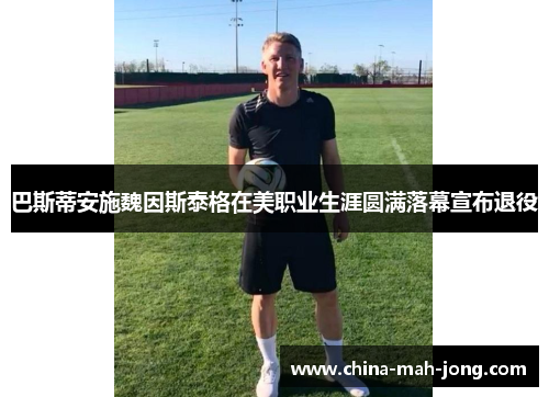 巴斯蒂安施魏因斯泰格在美职业生涯圆满落幕宣布退役 巴斯蒂安施魏因斯泰格在美职业生涯圆满落幕宣布退役