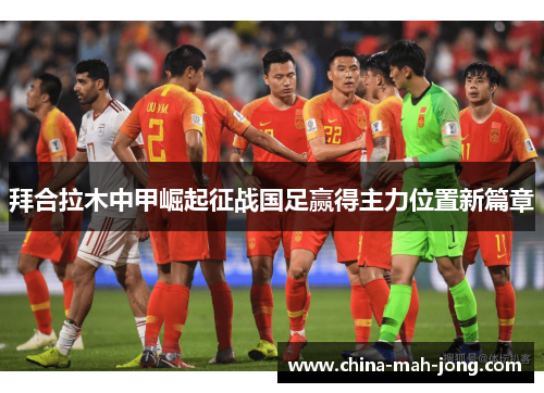 拜合拉木中甲崛起征战国足赢得主力位置新篇章 拜合拉木中甲崛起征战国足赢得主力位置新篇章