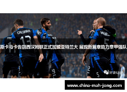 斯卡马卡告别西汉姆联正式加盟亚特兰大 展现新篇章助力意甲强队