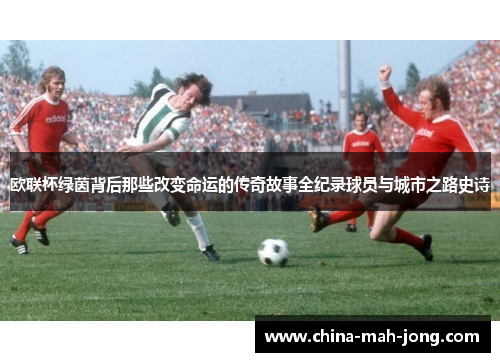 欧联杯绿茵背后那些改变命运的传奇故事全纪录球员与城市之路史诗 欧联杯绿茵背后那些改变命运的传奇故事全纪录球员与城市之路史诗