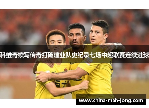 科维奇续写传奇打破建业队史纪录七场中超联赛连续进球