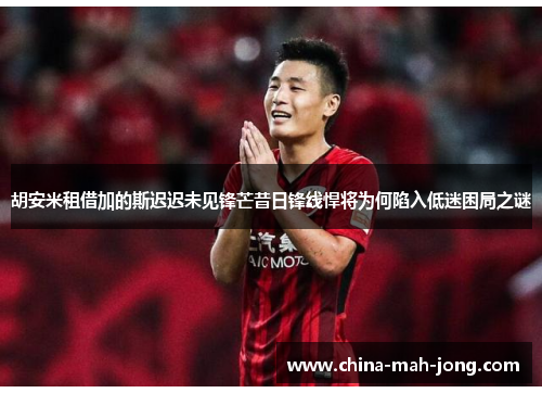 胡安米租借加的斯迟迟未见锋芒昔日锋线悍将为何陷入低迷困局之谜 胡安米租借加的斯迟迟未见锋芒昔日锋线悍将为何陷入低迷困局之谜
