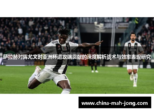 萨拉赫对阵尤文时亚洲杯进攻端贡献的深度解析战术与效率表现研究 萨拉赫对阵尤文时亚洲杯进攻端贡献的深度解析战术与效率表现研究