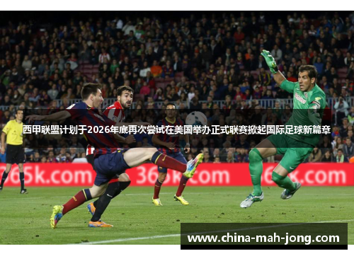 西甲联盟计划于2026年底再次尝试在美国举办正式联赛掀起国际足球新篇章