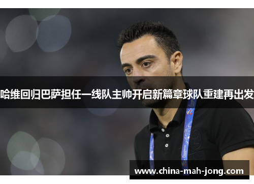 哈维回归巴萨担任一线队主帅开启新篇章球队重建再出发