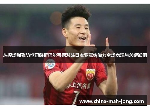 从控场到攻防枢纽解析巴尔韦德对阵日本亚冠统治力全场表现与关键影响