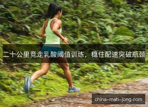 二十公里竞走乳酸阈值训练,稳住配速突破瓶颈 二十公里竞走乳酸阈值训练,稳住配速突破瓶颈