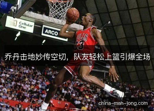 乔丹击地妙传空切，队友轻松上篮引爆全场