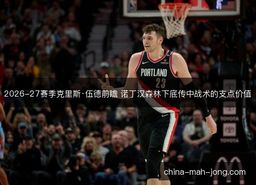 2026-27赛季克里斯·伍德前瞻 诺丁汉森林下底传中战术的支点价值